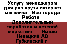 Услугу менеджером для раз крути интернет-магазина - Все города Работа » Дополнительный заработок и сетевой маркетинг   . Ямало-Ненецкий АО,Губкинский г.
